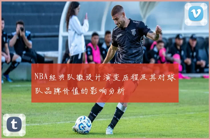 NBA经典队徽设计演变历程及其对球队品牌价值的影响分析