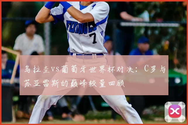 乌拉圭vs葡萄牙世界杯对决:C罗与苏亚雷斯的巅峰较量回顾