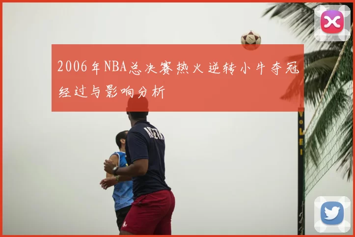 2006年NBA总决赛热火逆转小牛夺冠经过与影响分析