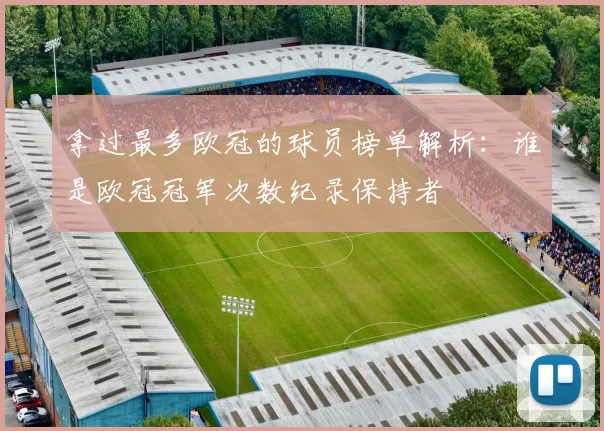 拿过最多欧冠的球员榜单解析:谁是欧冠冠军次数纪录保持者