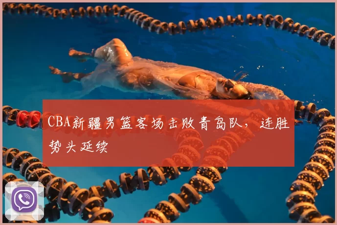 CBA新疆男篮客场击败青岛队，连胜势头延续
