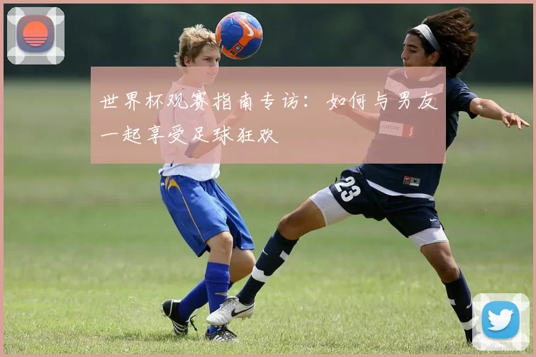 世界杯观赛指南专访：如何与男友一起享受足球狂欢