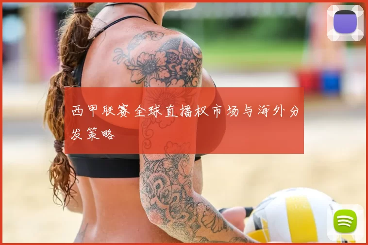 西甲联赛全球直播权市场与海外分发策略