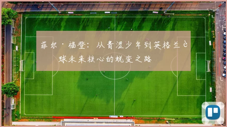 菲尔·福登:从青涩少年到英格兰足球未来核心的蜕变之路