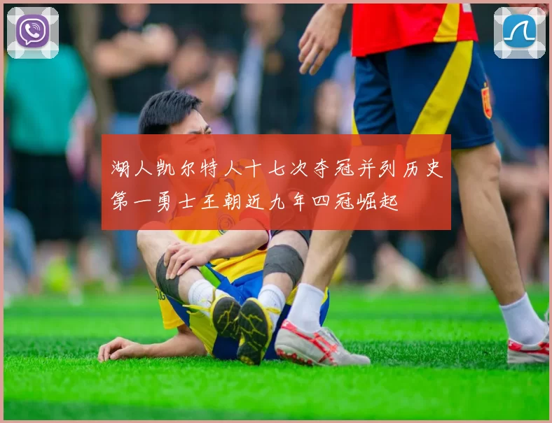 湖人凯尔特人十七次夺冠并列历史第一勇士王朝近九年四冠崛起