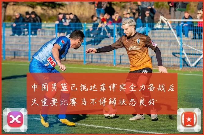 中国男篮已抵达菲律宾全力备战后天重要比赛马不停蹄状态良好