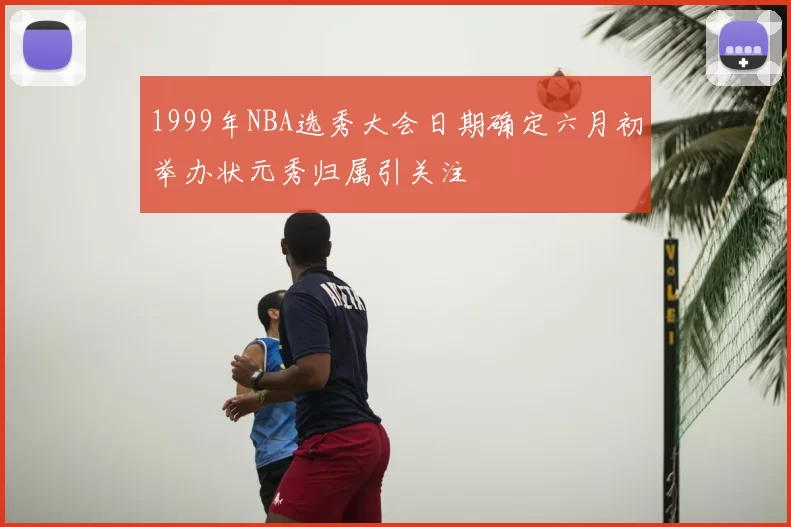 1999年NBA选秀大会日期确定六月初举办状元秀归属引关注