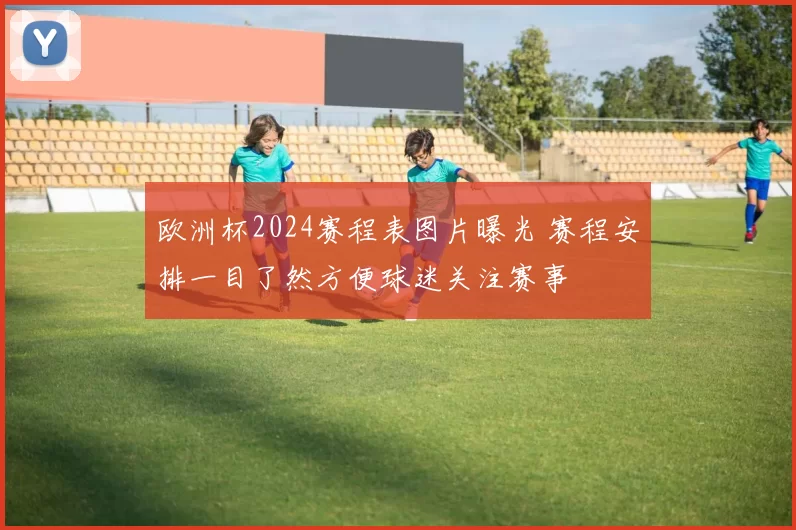 欧洲杯2024赛程表图片曝光 赛程安排一目了然方便球迷关注赛事