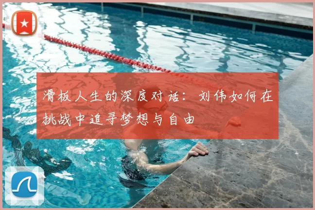 滑板人生的深度对话:刘伟如何在挑战中追寻梦想与自由