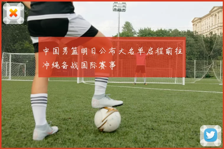 中国男篮明日公布大名单启程前往冲绳备战国际赛事