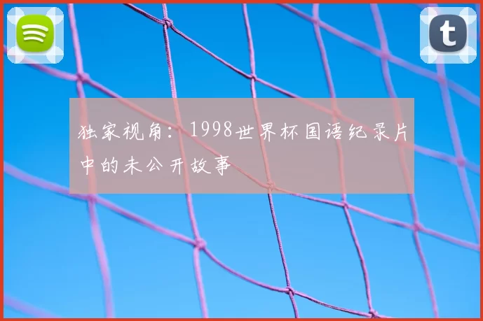 独家视角:1998世界杯国语纪录片中的未公开故事