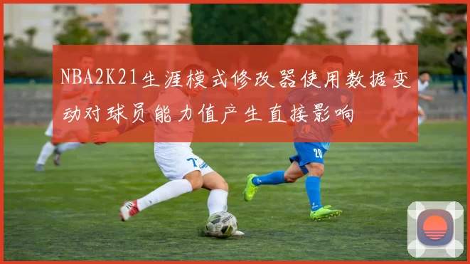 NBA2K21生涯模式修改器使用数据变动对球员能力值产生直接影响