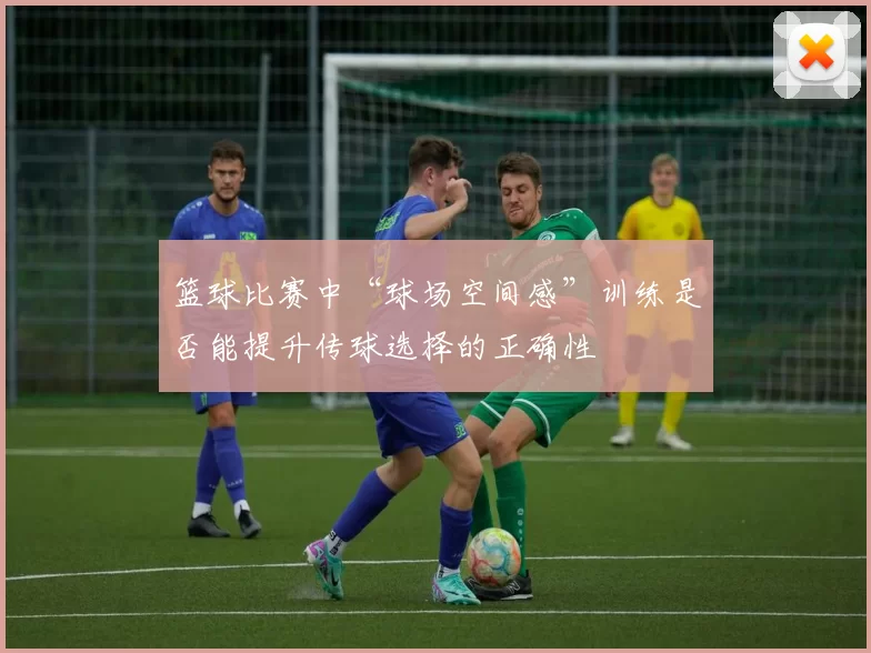 篮球比赛中“球场空间感”训练是否能提升传球选择的正确性
