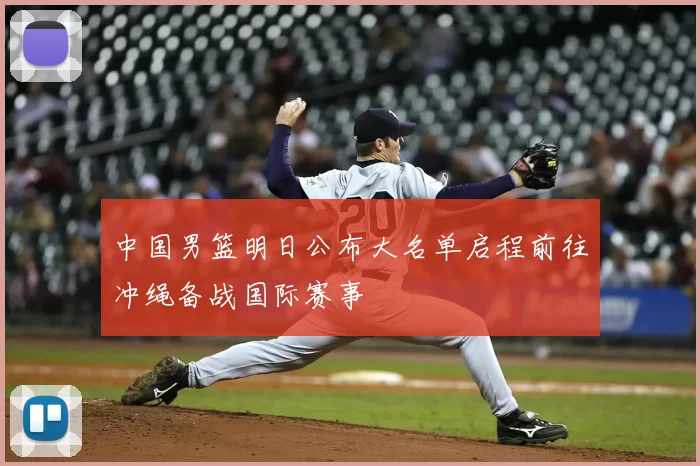 中国男篮明日公布大名单启程前往冲绳备战国际赛事