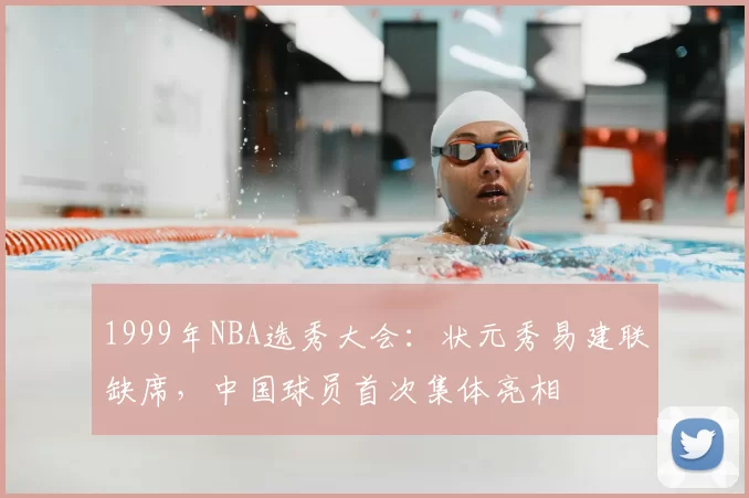 1999年NBA选秀大会：状元秀易建联缺席，中国球员首次集体亮相