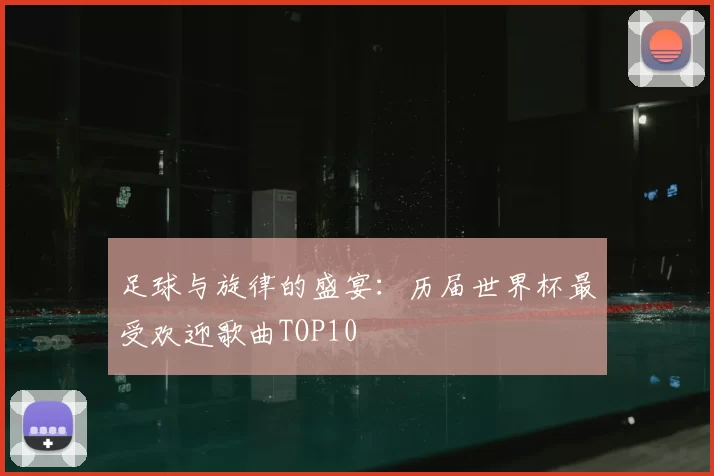 足球与旋律的盛宴:历届世界杯最受欢迎歌曲TOP10