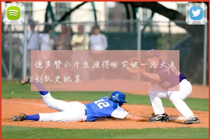 德罗赞公牛生涯得分突破一万大关创队史纪录