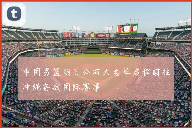 中国男篮明日公布大名单启程前往冲绳备战国际赛事