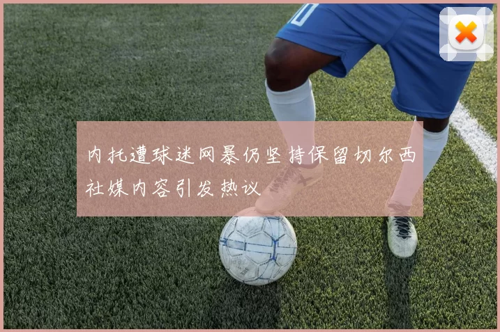 内托遭球迷网暴仍坚持保留切尔西社媒内容引发热议
