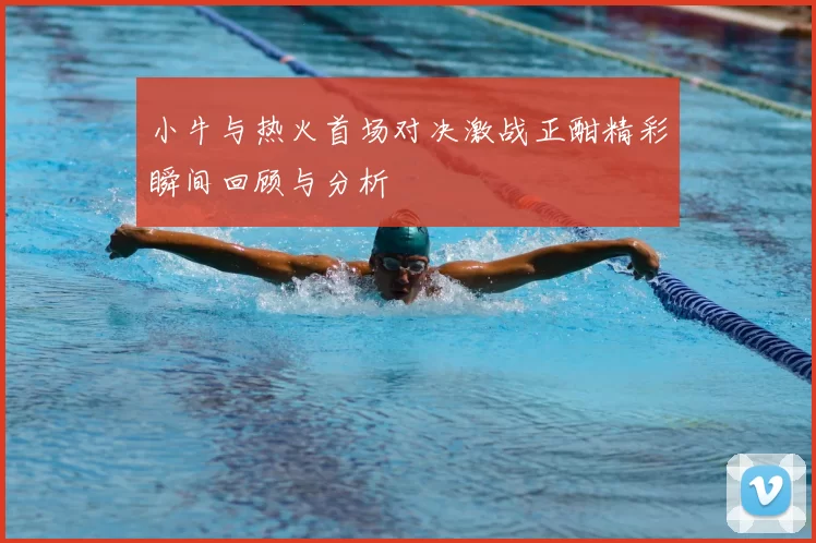 小牛与热火首场对决激战正酣精彩瞬间回顾与分析