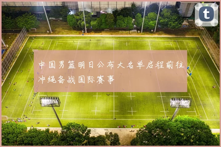 中国男篮明日公布大名单启程前往冲绳备战国际赛事