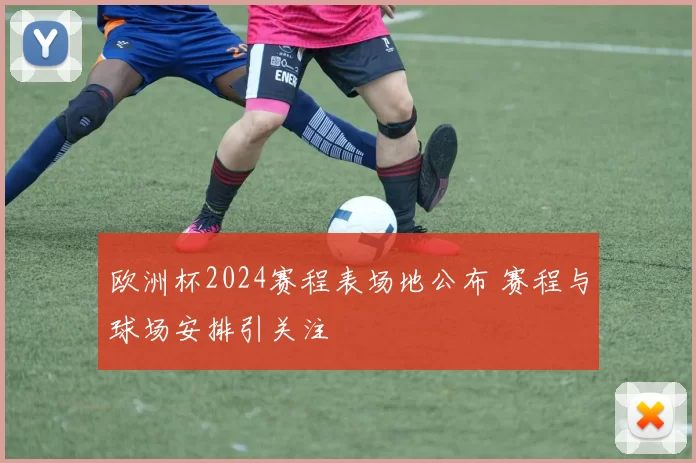 欧洲杯2024赛程表场地公布 赛程与球场安排引关注