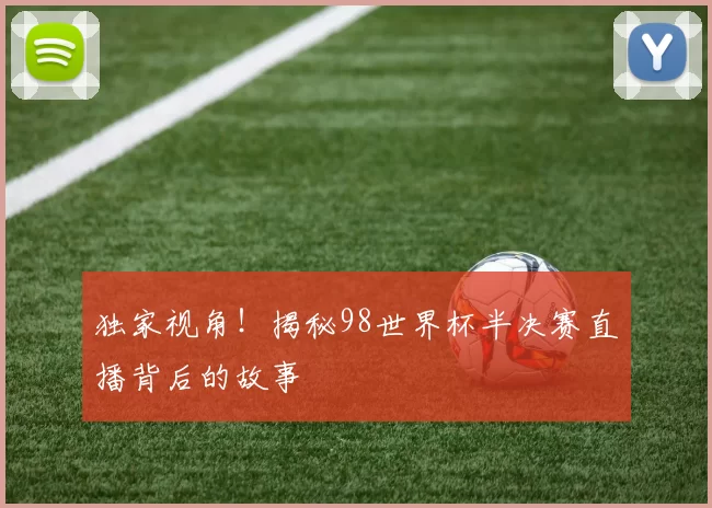 独家视角！揭秘98世界杯半决赛直播背后的故事