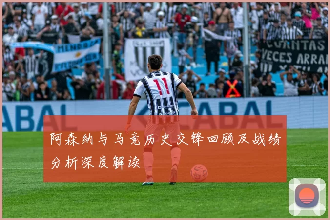 阿森纳与马竞历史交锋回顾及战绩分析深度解读