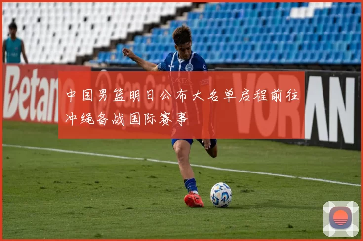 中国男篮明日公布大名单启程前往冲绳备战国际赛事
