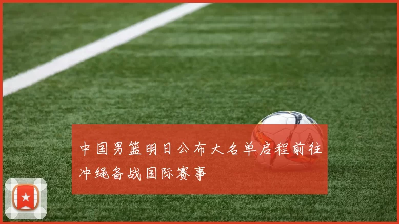 中国男篮明日公布大名单启程前往冲绳备战国际赛事