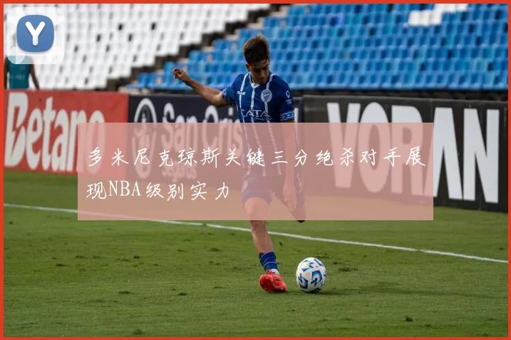 多米尼克琼斯关键三分绝杀对手展现NBA级别实力