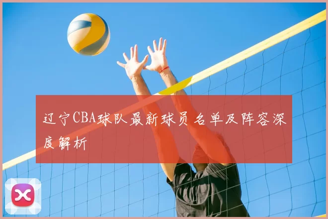 辽宁CBA球队最新球员名单及阵容深度解析