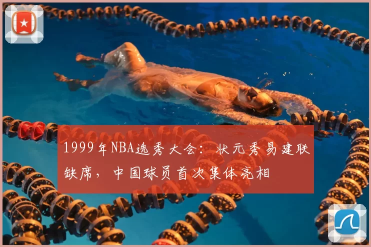 1999年NBA选秀大会:状元秀易建联缺席,中国球员首次集体亮相