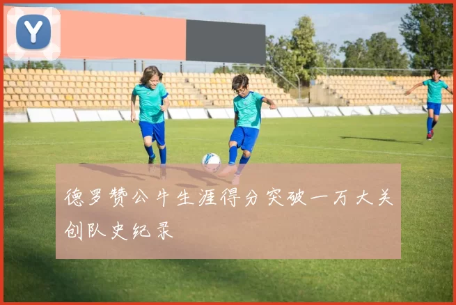 德罗赞公牛生涯得分突破一万大关创队史纪录