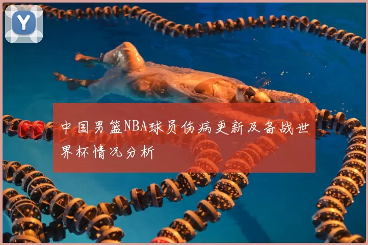 中国男篮NBA球员伤病更新及备战世界杯情况分析