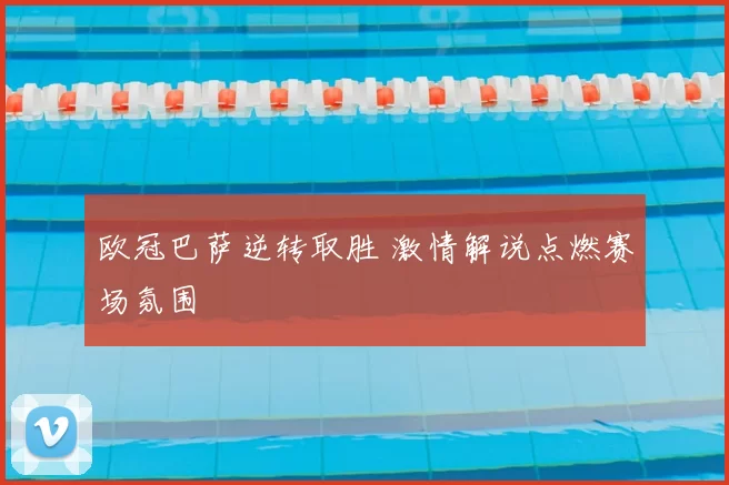 欧冠巴萨逆转取胜 激情解说点燃赛场氛围