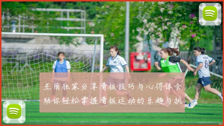 王丽独家分享滑板技巧与心得体会助你轻松掌握滑板运动的乐趣与挑战