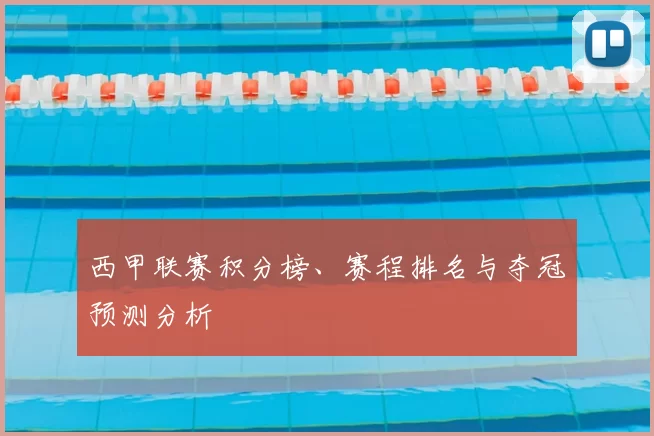 西甲联赛积分榜、赛程排名与夺冠预测分析