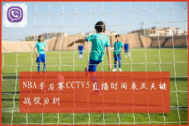 NBA季后赛CCTV5直播时间表及关键战役分析