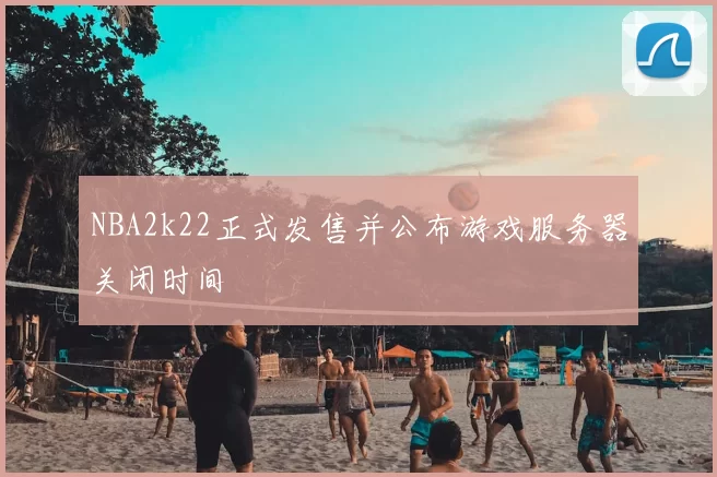 NBA2k22正式发售并公布游戏服务器关闭时间