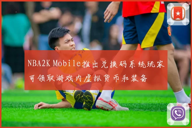 NBA2K Mobile推出兑换码系统玩家可领取游戏内虚拟货币和装备
