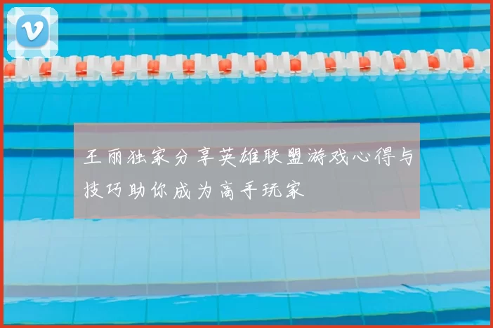 王丽独家分享英雄联盟游戏心得与技巧助你成为高手玩家