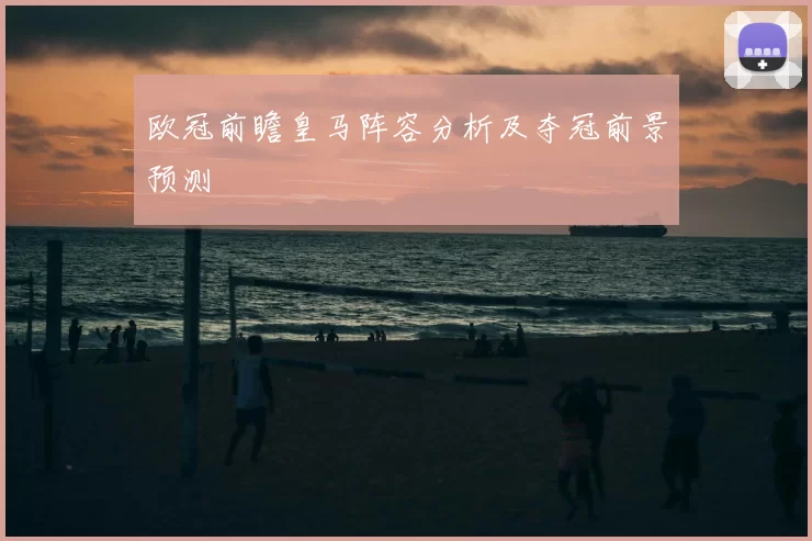欧冠前瞻皇马阵容分析及夺冠前景预测