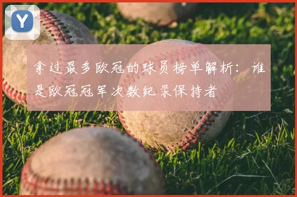 拿过最多欧冠的球员榜单解析:谁是欧冠冠军次数纪录保持者