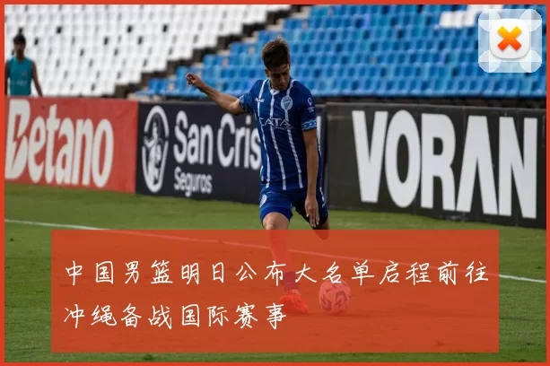 中国男篮明日公布大名单启程前往冲绳备战国际赛事