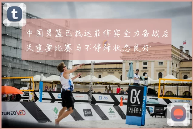 中国男篮已抵达菲律宾全力备战后天重要比赛马不停蹄状态良好