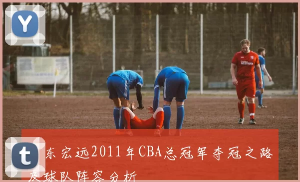 广东宏远2011年CBA总冠军夺冠之路及球队阵容分析