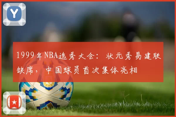 1999年NBA选秀大会：状元秀易建联缺席，中国球员首次集体亮相
