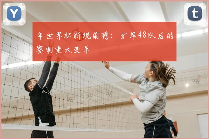 年世界杯新规前瞻：扩军48队后的赛制重大变革