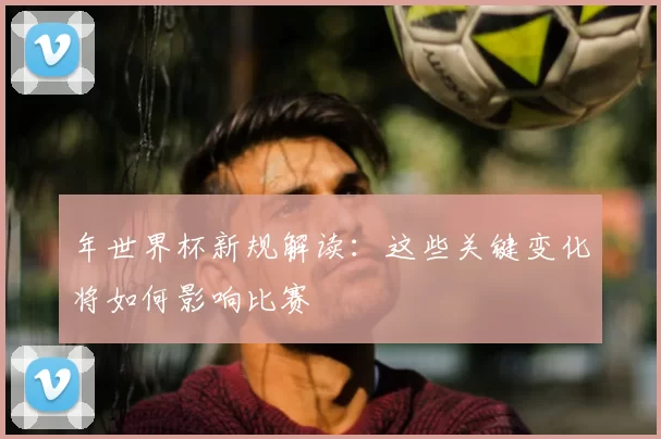 年世界杯新规解读：这些关键变化将如何影响比赛